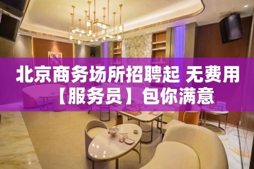 北京商务场所招聘起 无费用【服务员】包你满意
