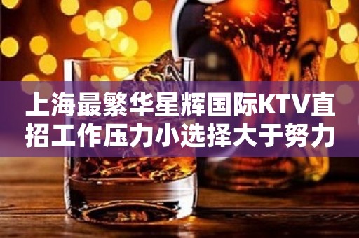 上海最繁华星辉国际KTV直招工作压力小选择大于努力