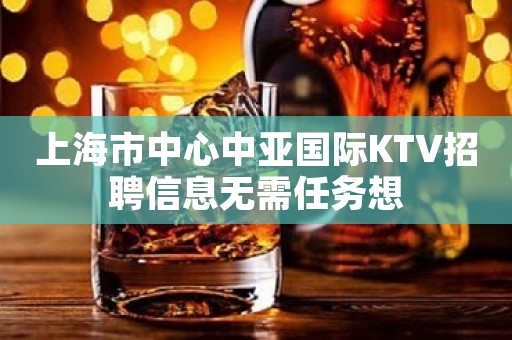 上海市中心中亚国际KTV招聘信息无需任务想