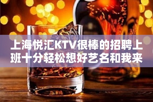 上海悦汇KTV很棒的招聘上班十分轻松想好艺名和我来