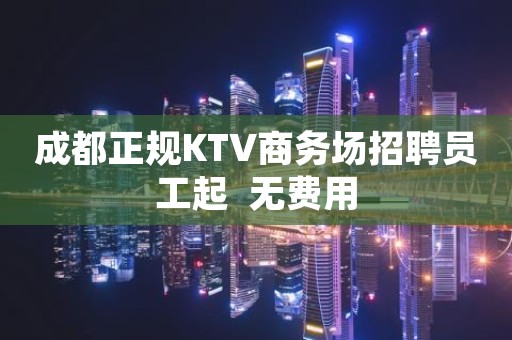 成都正规KTV商务场招聘员工起  无费用