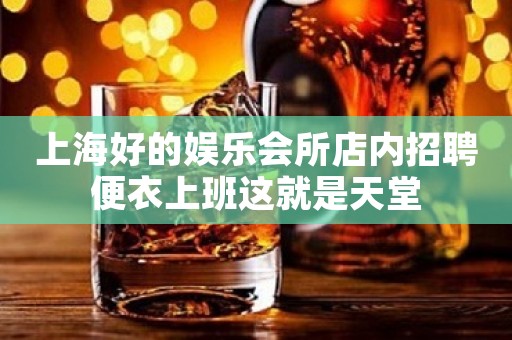 上海好的娱乐会所店内招聘便衣上班这就是天堂
