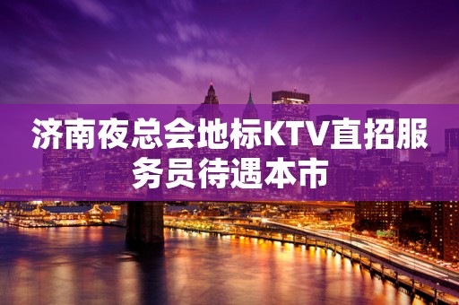 济南夜总会地标KTV直招服务员待遇本市
