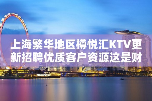 上海繁华地区樽悦汇KTV更新招聘优质客户资源这是财富信息