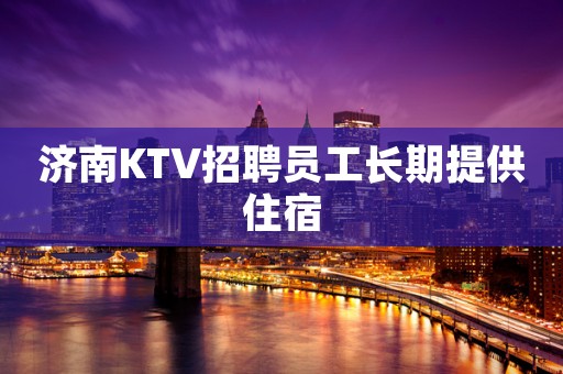济南KTV招聘员工长期提供住宿