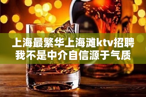 上海最繁华上海滩ktv招聘我不是中介自信源于气质