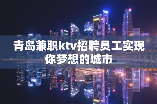 青岛兼职ktv招聘员工实现你梦想的城市