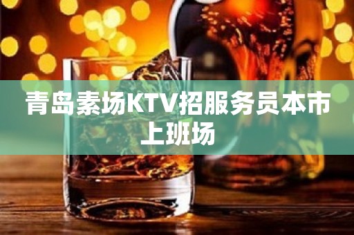 青岛素场KTV招服务员本市上班场