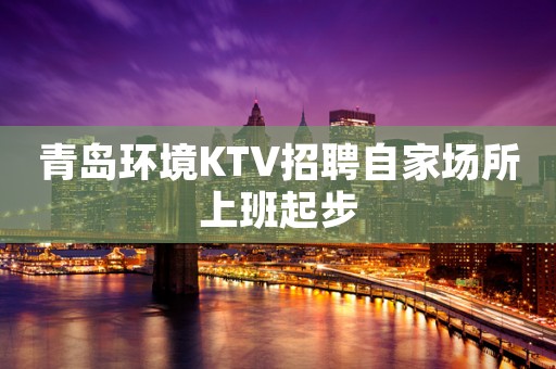 青岛环境KTV招聘自家场所上班起步