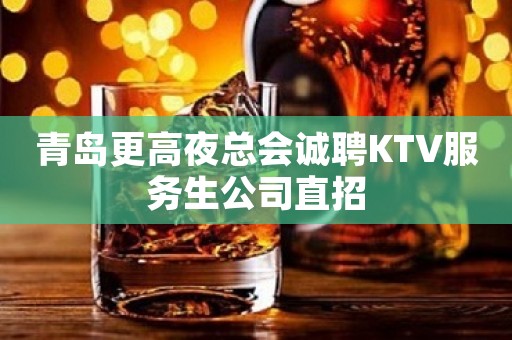 青岛更高夜总会诚聘KTV服务生公司直招