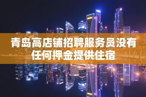 青岛高店铺招聘服务员没有任何押金提供住宿