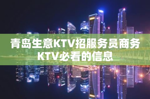 青岛生意KTV招服务员商务KTV必看的信息