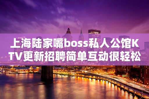 上海陆家嘴boss私人公馆KTV更新招聘简单互动很轻松最佳首