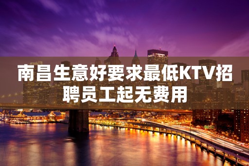南昌生意好要求最低KTV招聘员工起无费用