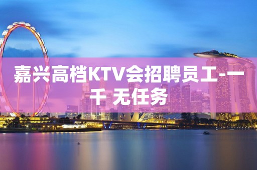 嘉兴高档KTV会招聘员工-一千 无任务