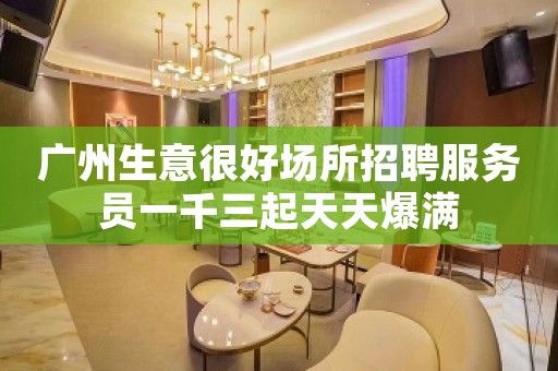 广州生意很好场所招聘服务员一千三起天天爆满