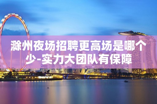 滁州夜场招聘更高场是哪个少-实力大团队有保障