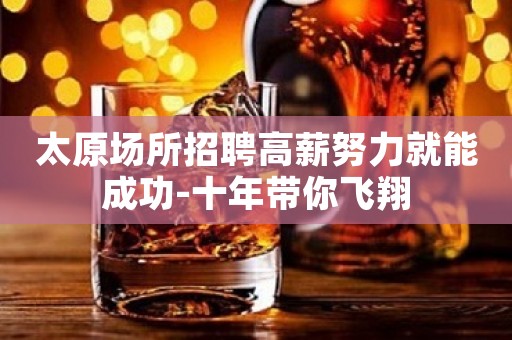 太原场所招聘高薪努力就能成功-十年带你飞翔