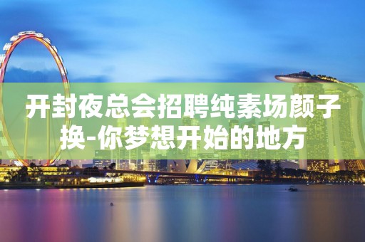 开封夜总会招聘纯素场颜子换-你梦想开始的地方