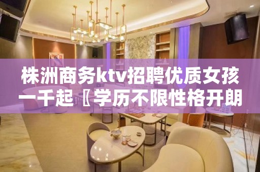 株洲商务ktv招聘优质女孩一千起〖学历不限性格开朗〗