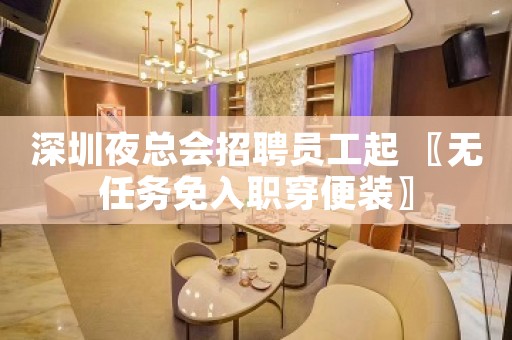 深圳夜总会招聘员工起 〖无任务免入职穿便装〗