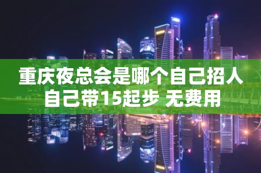 重庆夜总会是哪个自己招人自己带15起步 无费用