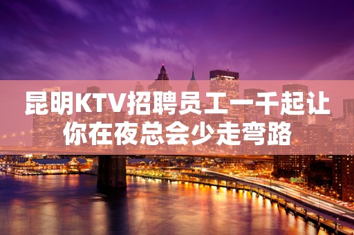 昆明KTV招聘员工一千起让你在夜总会少走弯路