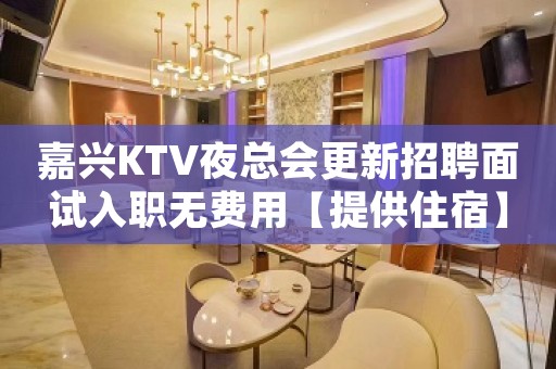 嘉兴KTV夜总会更新招聘面试入职无费用【提供住宿】