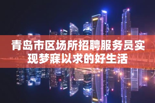 青岛市区场所招聘服务员实现梦寐以求的好生活