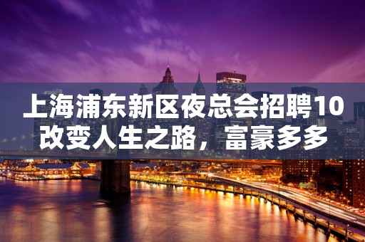 上海浦东新区夜总会招聘10改变人生之路，富豪多多