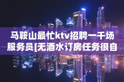 马鞍山最忙ktv招聘一千场服务员[无酒水订房任务很自由]轻松