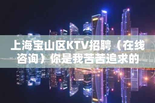 上海宝山区KTV招聘（在线咨询）你是我苦苦追求的