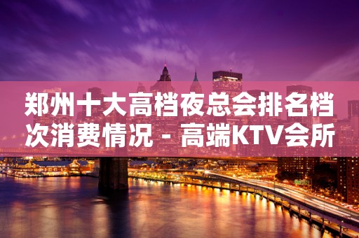 郑州十大高档夜总会排名档次消费情况－高端KTV会所排名