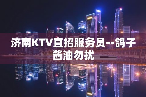 济南KTV直招服务员--鸽子酱油勿扰
