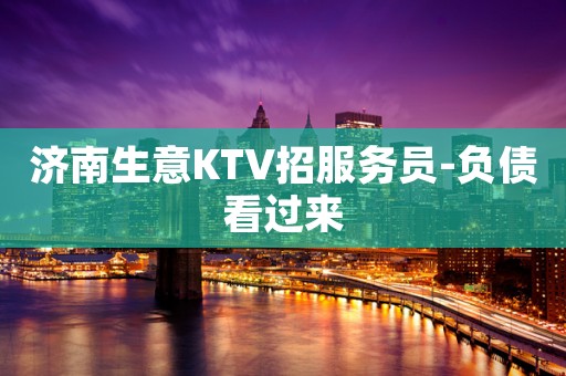 济南生意KTV招服务员-负债看过来