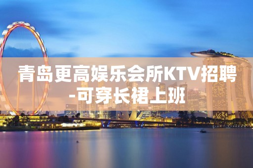 青岛更高娱乐会所KTV招聘-可穿长裙上班