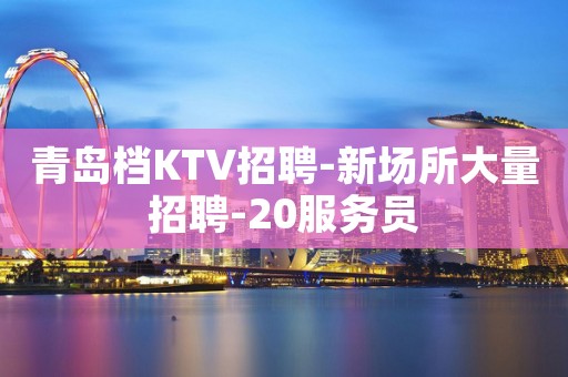 青岛档KTV招聘-新场所大量招聘-20服务员