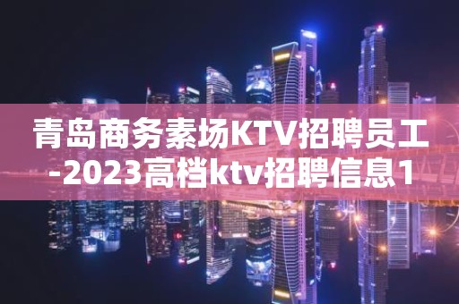 青岛商务素场KTV招聘员工-2023高档ktv招聘信息1
