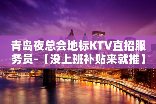 青岛夜总会地标KTV直招服务员-【没上班补贴来就推】