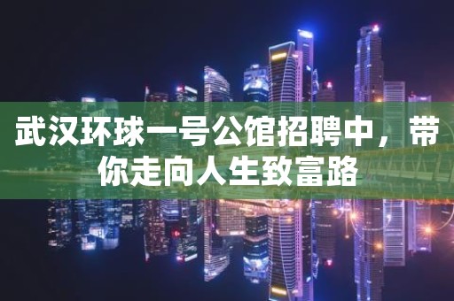 武汉环球一号公馆招聘中，带你走向人生致富路