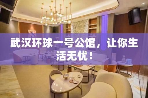 武汉环球一号公馆，让你生活无忧！