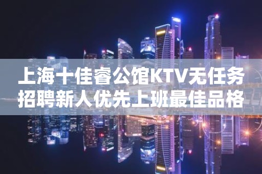 上海十佳睿公馆KTV无任务招聘新人优先上班最佳品格
