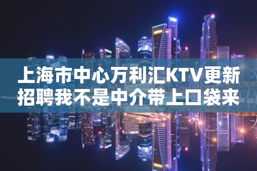 上海市中心万利汇KTV更新招聘我不是中介带上口袋来赚