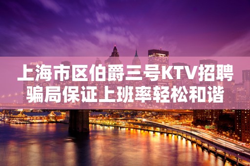 上海市区伯爵三号KTV招聘骗局保证上班率轻松和谐