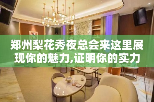 郑州梨花秀夜总会来这里展现你的魅力,证明你的实力