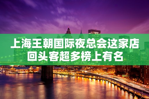 上海王朝国际夜总会这家店回头客超多榜上有名