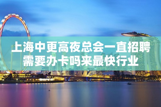 上海中更高夜总会一直招聘需要办卡吗来最快行业