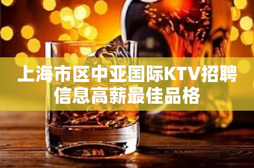 上海市区中亚国际KTV招聘信息高薪最佳品格