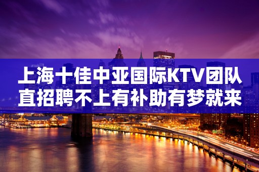 上海十佳中亚国际KTV团队直招聘不上有补助有梦就来