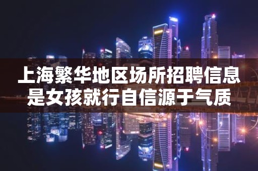 上海繁华地区场所招聘信息是女孩就行自信源于气质